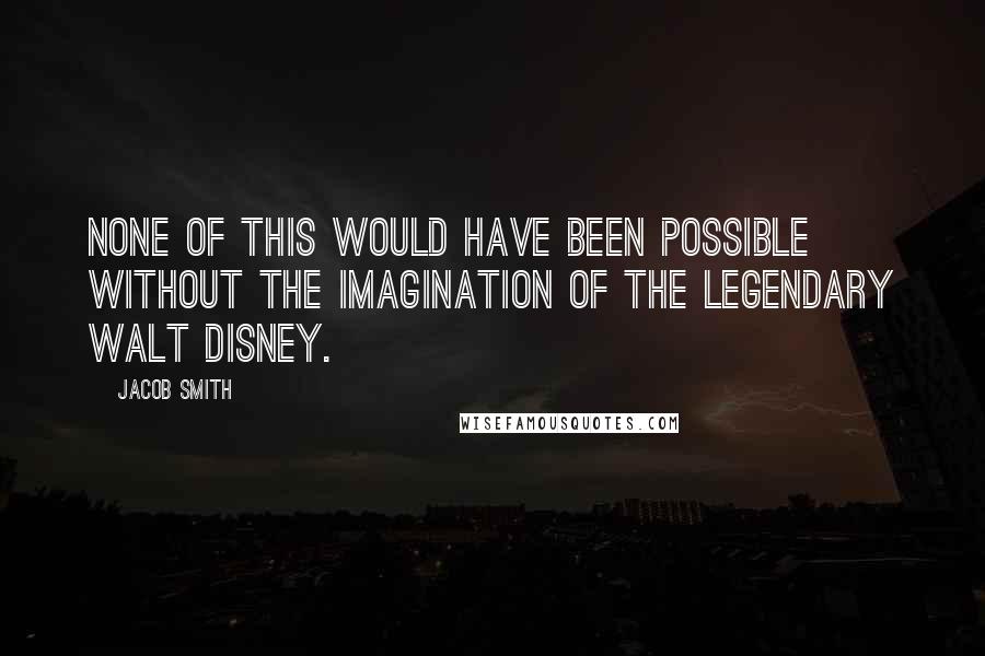 Jacob Smith Quotes: None of this would have been possible without the imagination of the legendary Walt Disney.