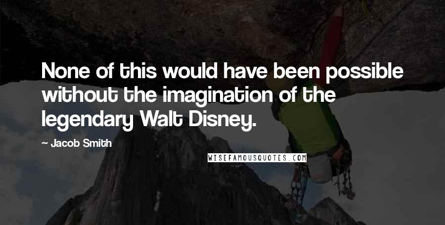 Jacob Smith Quotes: None of this would have been possible without the imagination of the legendary Walt Disney.