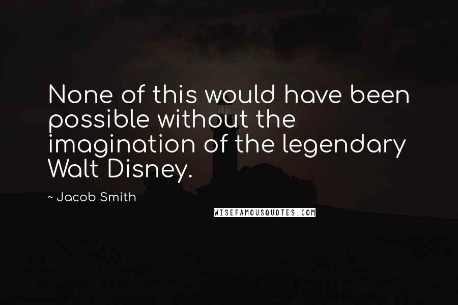 Jacob Smith Quotes: None of this would have been possible without the imagination of the legendary Walt Disney.