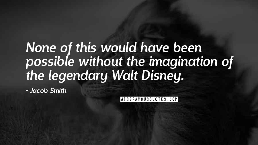 Jacob Smith Quotes: None of this would have been possible without the imagination of the legendary Walt Disney.