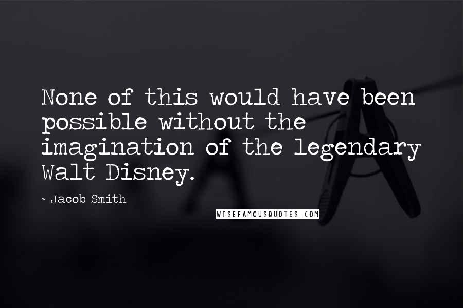 Jacob Smith Quotes: None of this would have been possible without the imagination of the legendary Walt Disney.