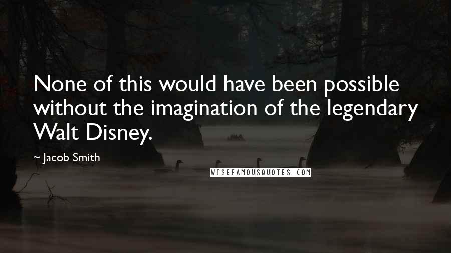 Jacob Smith Quotes: None of this would have been possible without the imagination of the legendary Walt Disney.
