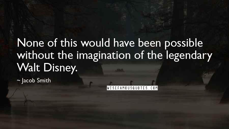 Jacob Smith Quotes: None of this would have been possible without the imagination of the legendary Walt Disney.