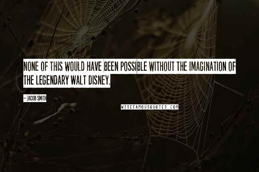 Jacob Smith Quotes: None of this would have been possible without the imagination of the legendary Walt Disney.