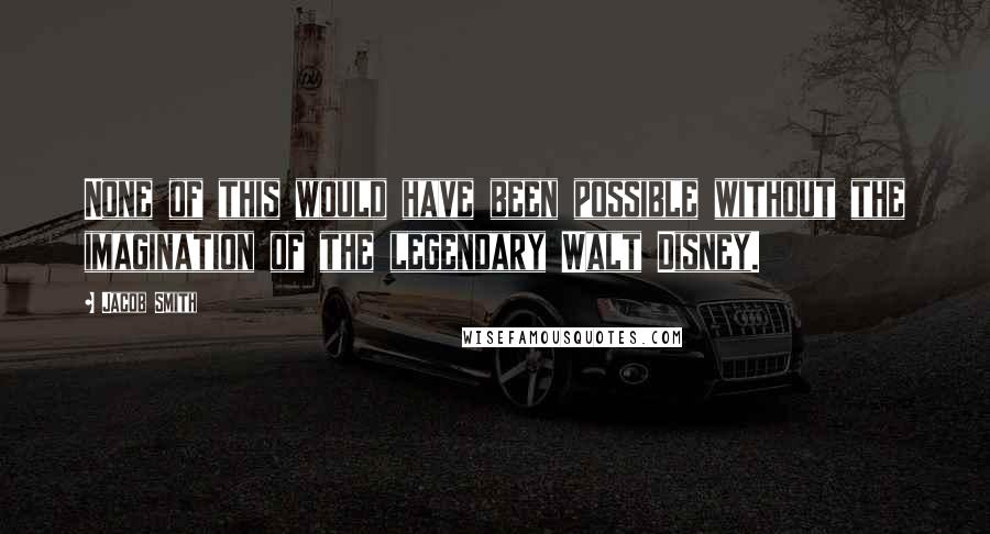 Jacob Smith Quotes: None of this would have been possible without the imagination of the legendary Walt Disney.