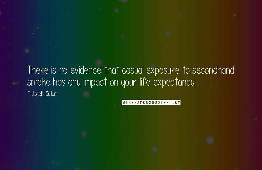 Jacob Sullum Quotes: There is no evidence that casual exposure to secondhand smoke has any impact on your life expectancy.