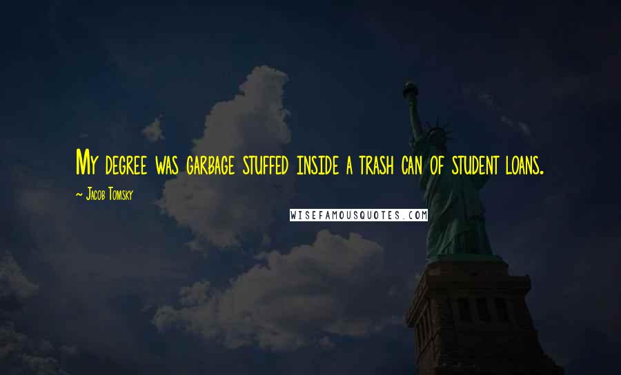 Jacob Tomsky Quotes: My degree was garbage stuffed inside a trash can of student loans.