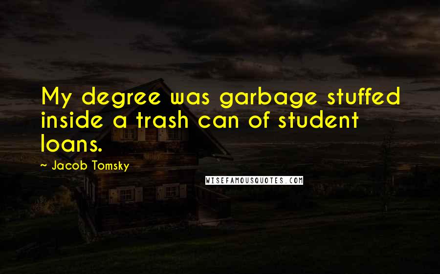 Jacob Tomsky Quotes: My degree was garbage stuffed inside a trash can of student loans.
