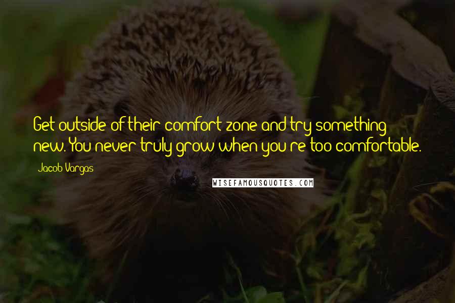 Jacob Vargas Quotes: Get outside of their comfort zone and try something new. You never truly grow when you're too comfortable.