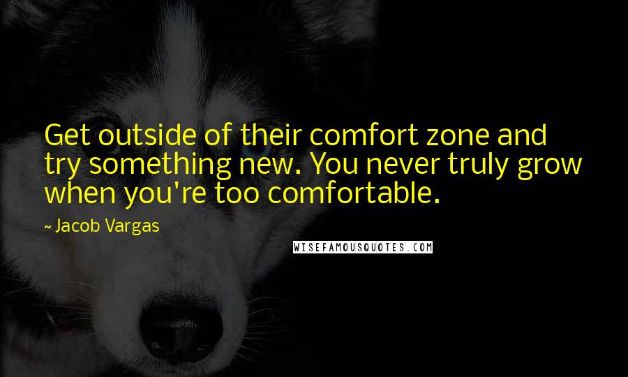 Jacob Vargas Quotes: Get outside of their comfort zone and try something new. You never truly grow when you're too comfortable.