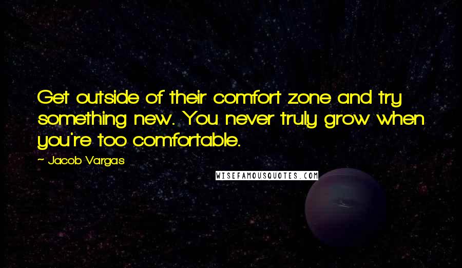 Jacob Vargas Quotes: Get outside of their comfort zone and try something new. You never truly grow when you're too comfortable.