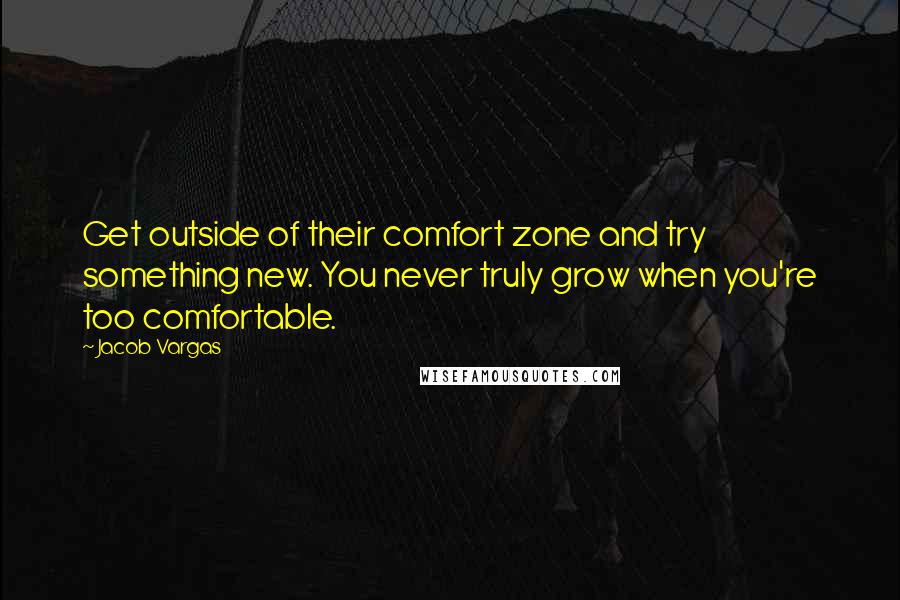 Jacob Vargas Quotes: Get outside of their comfort zone and try something new. You never truly grow when you're too comfortable.