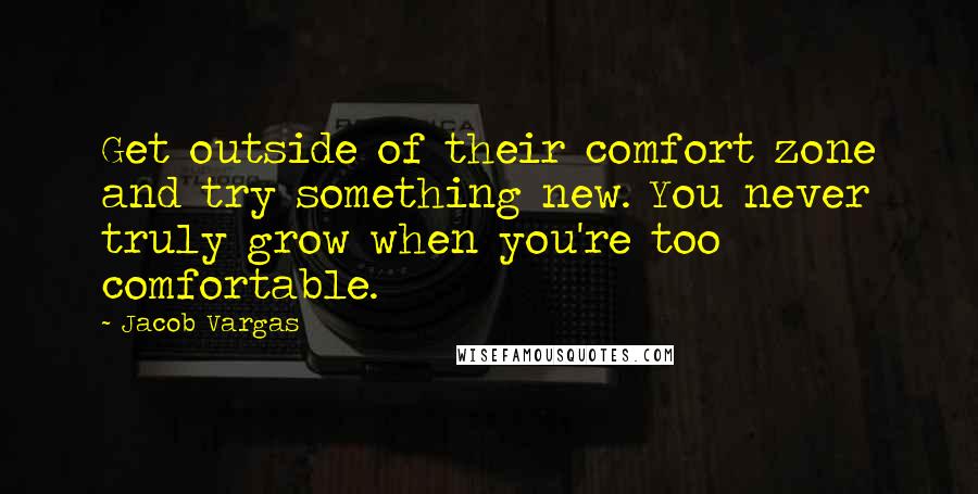 Jacob Vargas Quotes: Get outside of their comfort zone and try something new. You never truly grow when you're too comfortable.