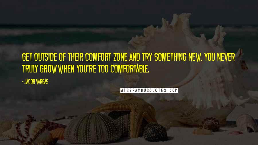 Jacob Vargas Quotes: Get outside of their comfort zone and try something new. You never truly grow when you're too comfortable.