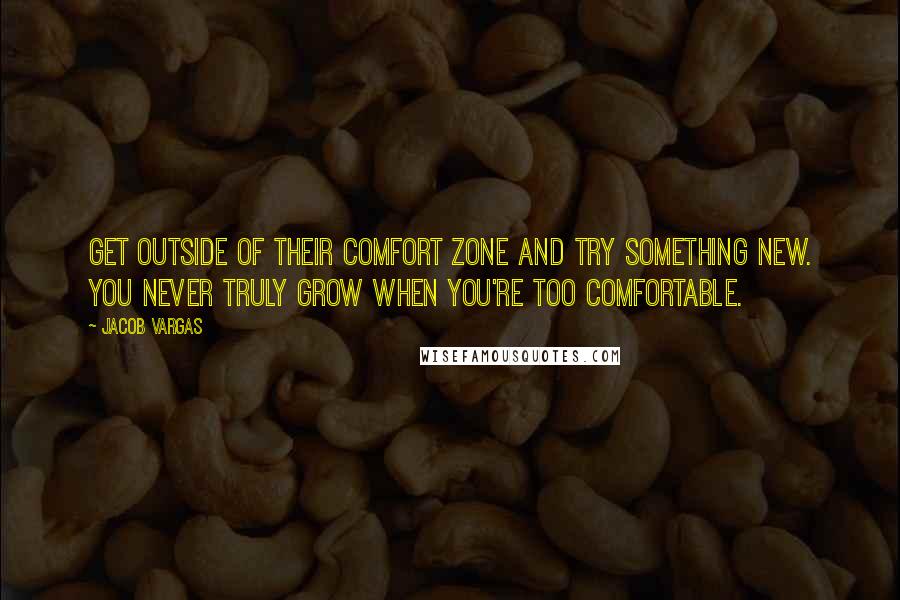 Jacob Vargas Quotes: Get outside of their comfort zone and try something new. You never truly grow when you're too comfortable.