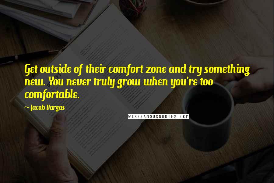 Jacob Vargas Quotes: Get outside of their comfort zone and try something new. You never truly grow when you're too comfortable.