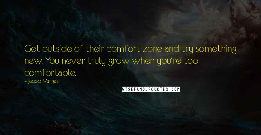 Jacob Vargas Quotes: Get outside of their comfort zone and try something new. You never truly grow when you're too comfortable.