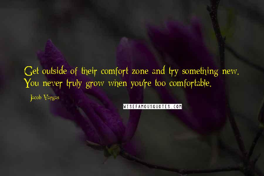 Jacob Vargas Quotes: Get outside of their comfort zone and try something new. You never truly grow when you're too comfortable.