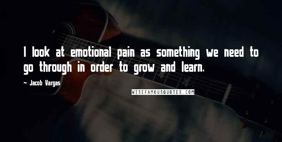 Jacob Vargas Quotes: I look at emotional pain as something we need to go through in order to grow and learn.