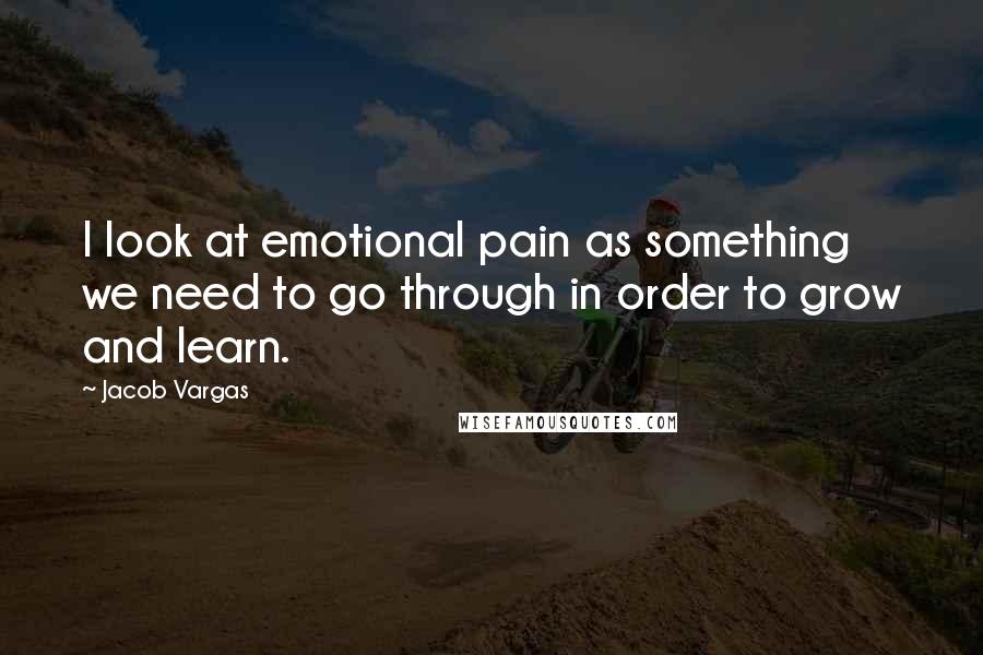 Jacob Vargas Quotes: I look at emotional pain as something we need to go through in order to grow and learn.