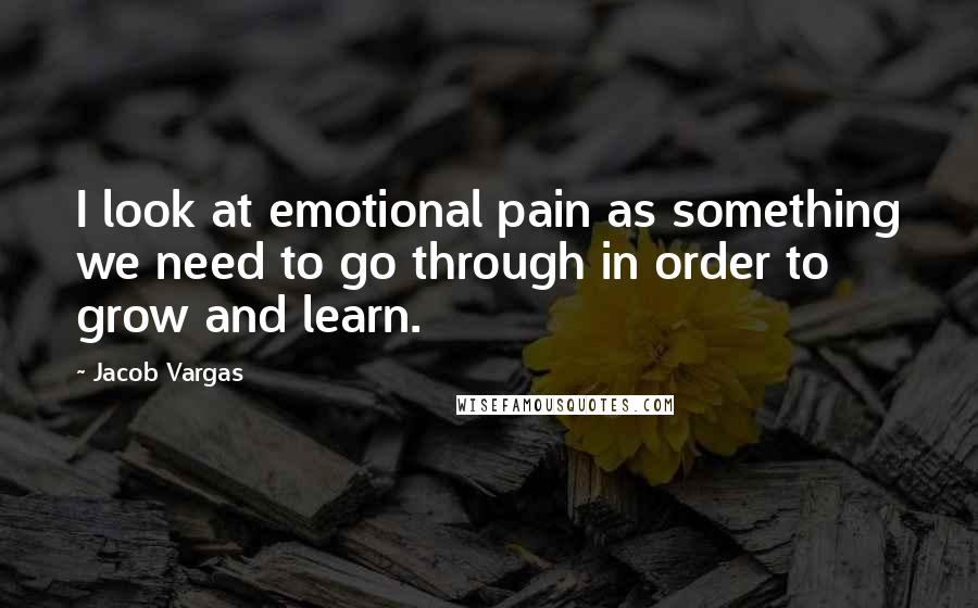 Jacob Vargas Quotes: I look at emotional pain as something we need to go through in order to grow and learn.