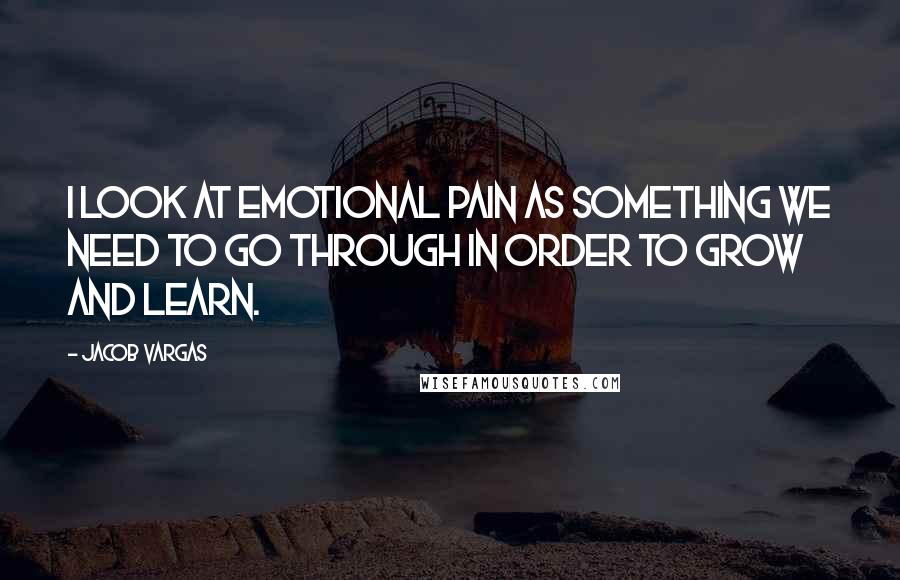 Jacob Vargas Quotes: I look at emotional pain as something we need to go through in order to grow and learn.