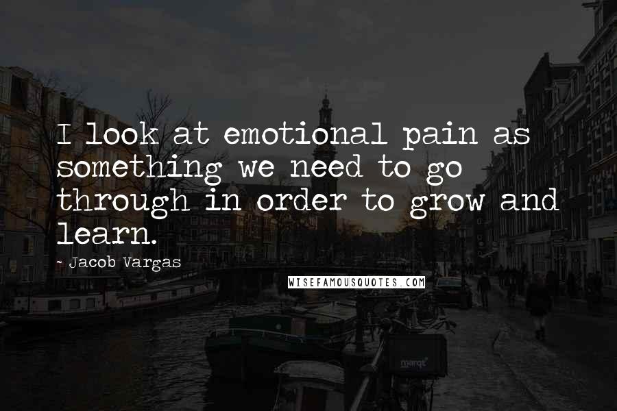 Jacob Vargas Quotes: I look at emotional pain as something we need to go through in order to grow and learn.