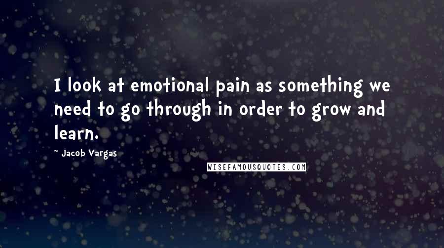 Jacob Vargas Quotes: I look at emotional pain as something we need to go through in order to grow and learn.