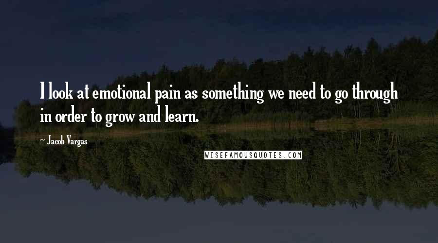 Jacob Vargas Quotes: I look at emotional pain as something we need to go through in order to grow and learn.