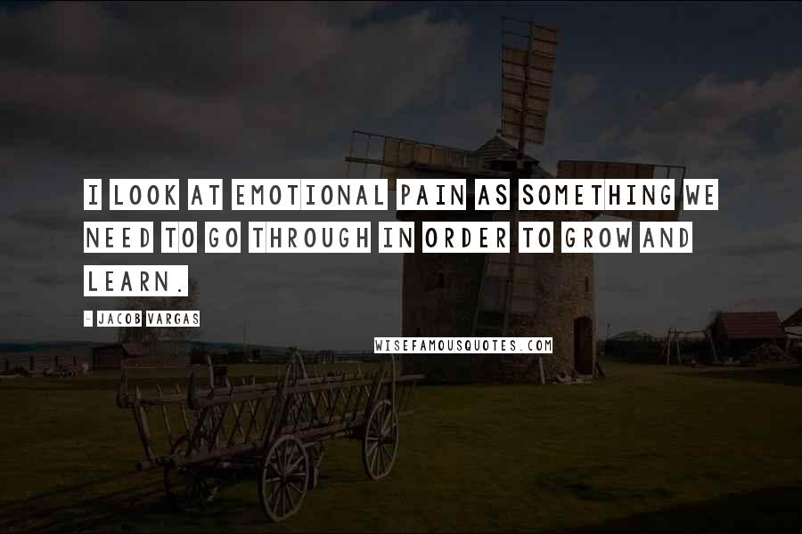 Jacob Vargas Quotes: I look at emotional pain as something we need to go through in order to grow and learn.