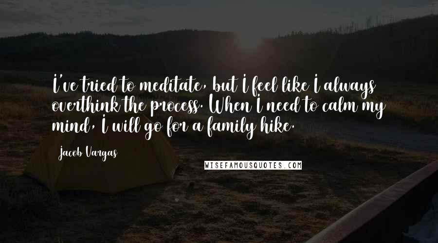 Jacob Vargas Quotes: I've tried to meditate, but I feel like I always overthink the process. When I need to calm my mind, I will go for a family hike.