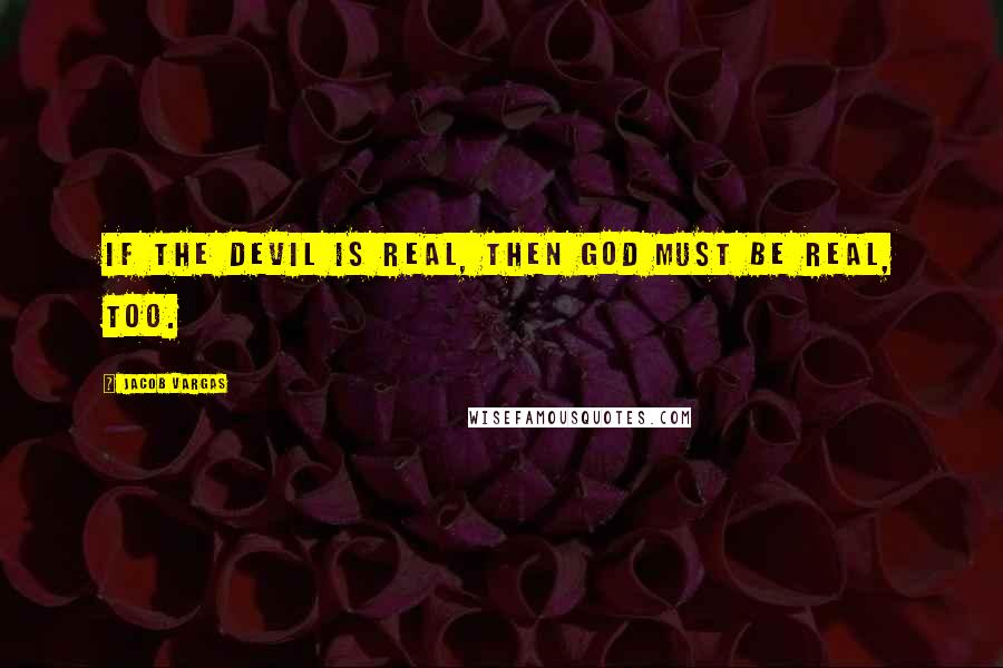 Jacob Vargas Quotes: If the Devil is real, then God must be real, too.