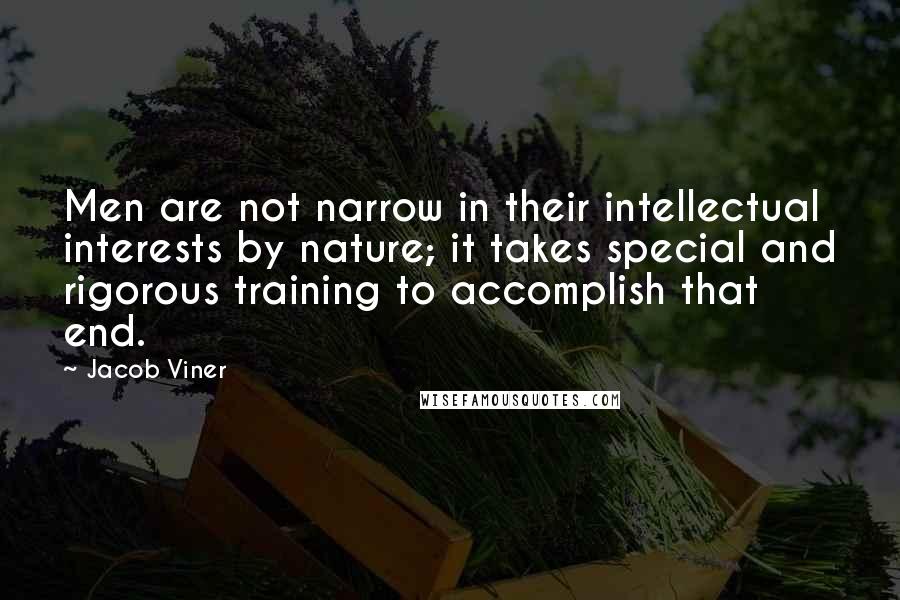 Jacob Viner Quotes: Men are not narrow in their intellectual interests by nature; it takes special and rigorous training to accomplish that end.