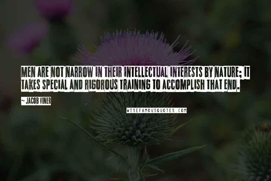 Jacob Viner Quotes: Men are not narrow in their intellectual interests by nature; it takes special and rigorous training to accomplish that end.