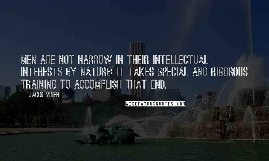 Jacob Viner Quotes: Men are not narrow in their intellectual interests by nature; it takes special and rigorous training to accomplish that end.