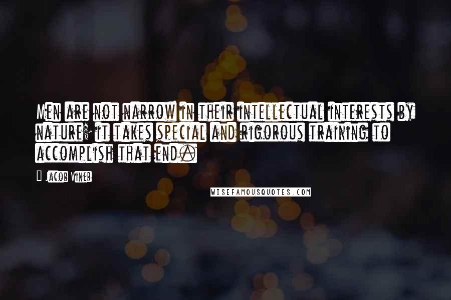 Jacob Viner Quotes: Men are not narrow in their intellectual interests by nature; it takes special and rigorous training to accomplish that end.