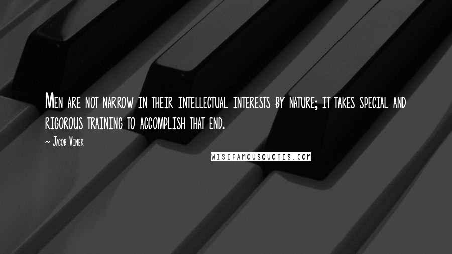 Jacob Viner Quotes: Men are not narrow in their intellectual interests by nature; it takes special and rigorous training to accomplish that end.