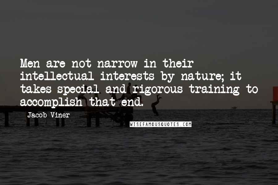 Jacob Viner Quotes: Men are not narrow in their intellectual interests by nature; it takes special and rigorous training to accomplish that end.