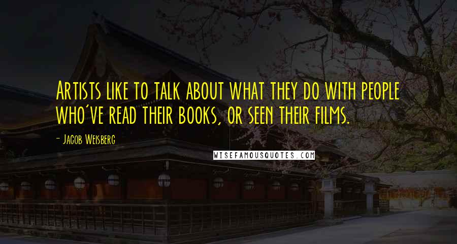 Jacob Weisberg Quotes: Artists like to talk about what they do with people who've read their books, or seen their films.