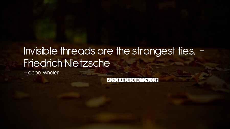 Jacob Whaler Quotes: Invisible threads are the strongest ties.  -  Friedrich Nietzsche