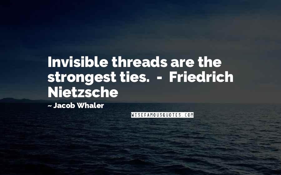 Jacob Whaler Quotes: Invisible threads are the strongest ties.  -  Friedrich Nietzsche