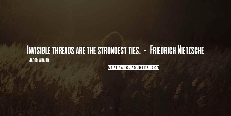 Jacob Whaler Quotes: Invisible threads are the strongest ties.  -  Friedrich Nietzsche