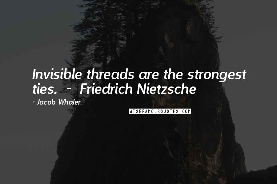 Jacob Whaler Quotes: Invisible threads are the strongest ties.  -  Friedrich Nietzsche