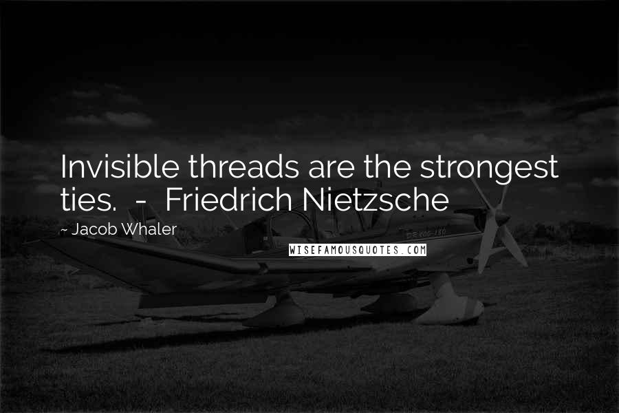 Jacob Whaler Quotes: Invisible threads are the strongest ties.  -  Friedrich Nietzsche