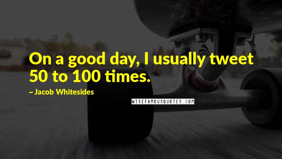 Jacob Whitesides Quotes: On a good day, I usually tweet 50 to 100 times.