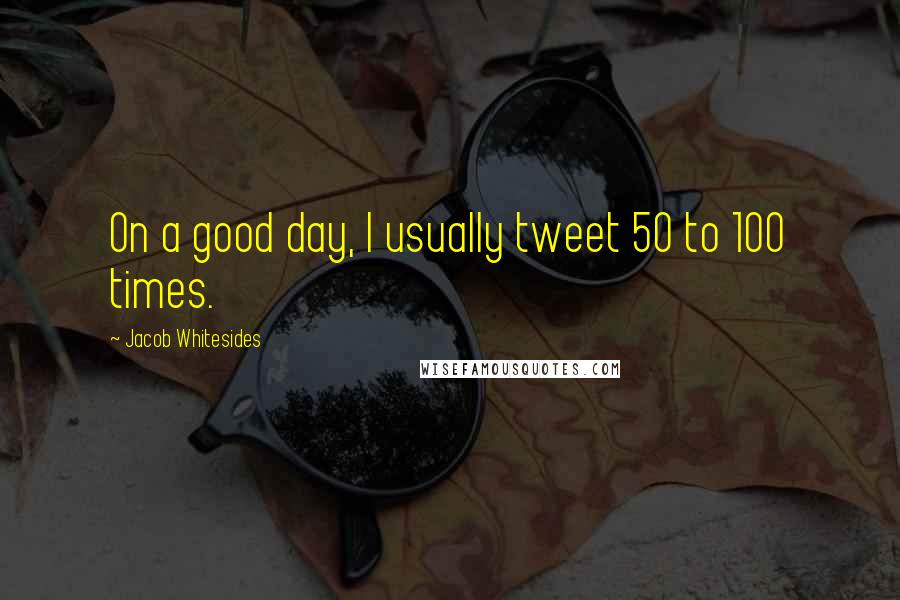 Jacob Whitesides Quotes: On a good day, I usually tweet 50 to 100 times.