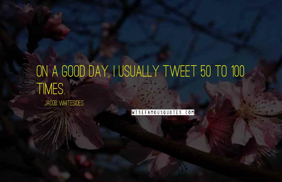 Jacob Whitesides Quotes: On a good day, I usually tweet 50 to 100 times.