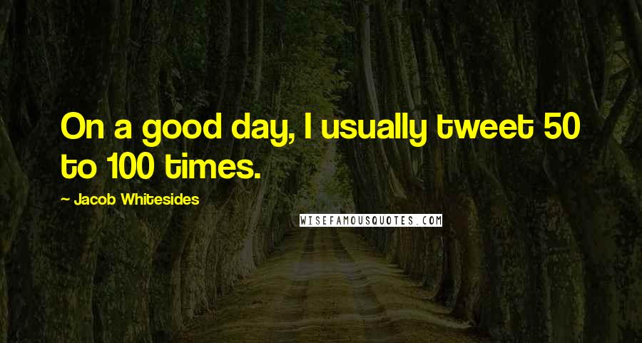 Jacob Whitesides Quotes: On a good day, I usually tweet 50 to 100 times.