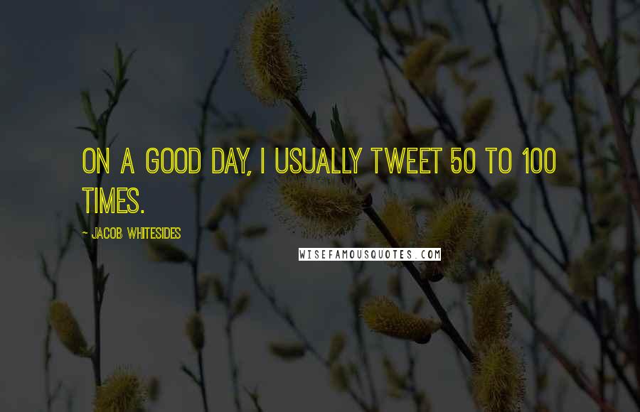 Jacob Whitesides Quotes: On a good day, I usually tweet 50 to 100 times.