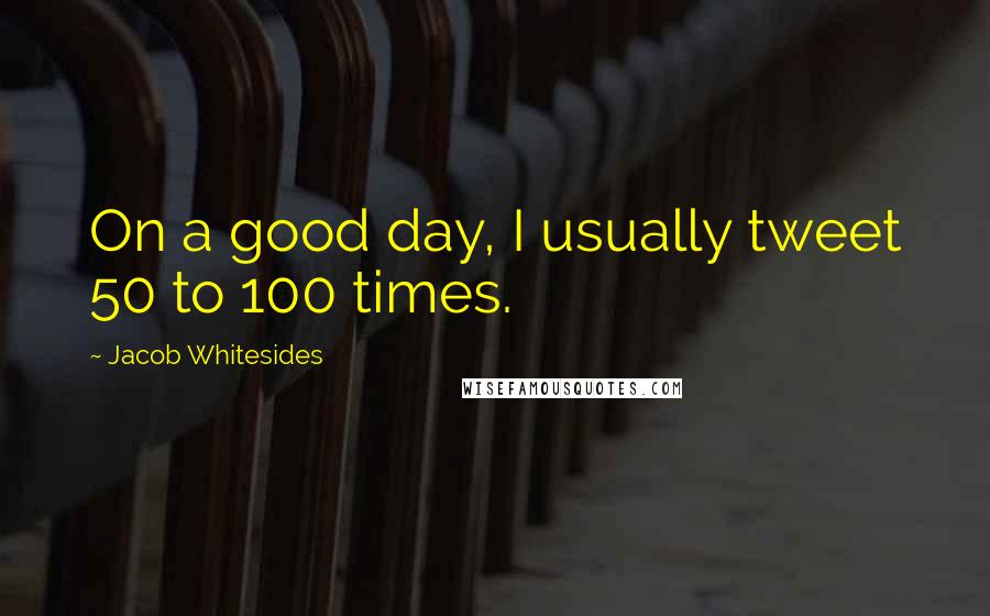 Jacob Whitesides Quotes: On a good day, I usually tweet 50 to 100 times.